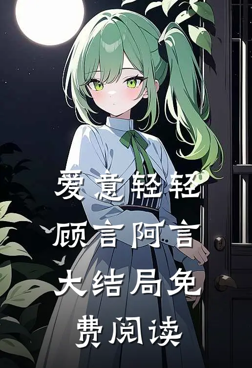 爱意轻轻顾言阿言大结局免费阅读