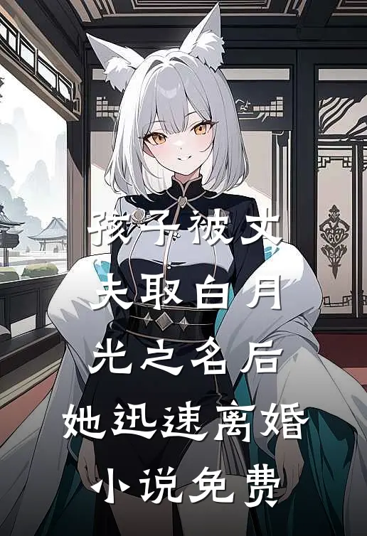 孩子被丈夫取白月光之名后，她迅速离婚小说免费