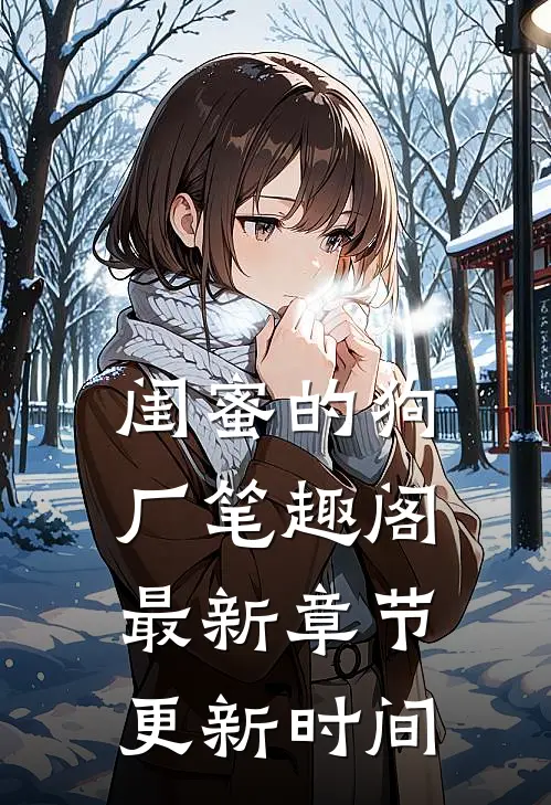 闺蜜的狗厂笔趣阁最新章节更新时间
