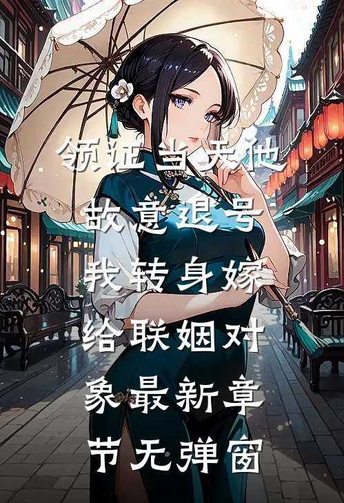 领证当天他故意退号，我转身嫁给联姻对象最新章节无弹窗
