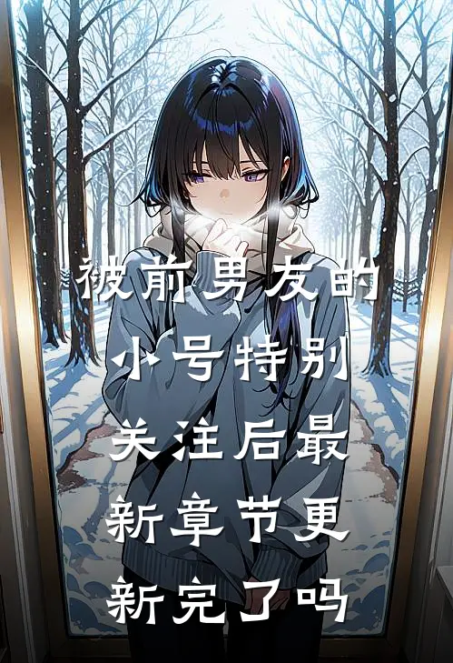 被前男友的小号特别关注后最新章节更新完了吗