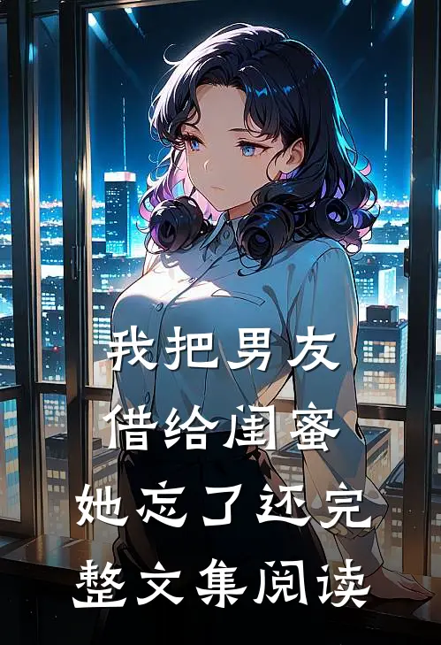 我把男友借给闺蜜，她忘了还完整文集阅读