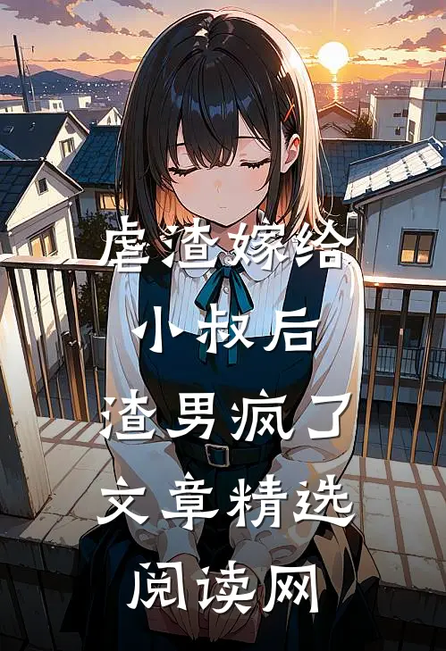 虐渣嫁给小叔后,渣男疯了文章精选阅读网