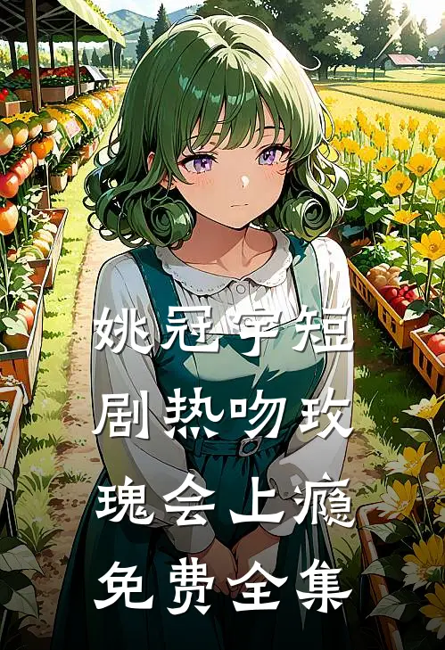 姚冠宇短剧热吻玫瑰会上瘾免费全集