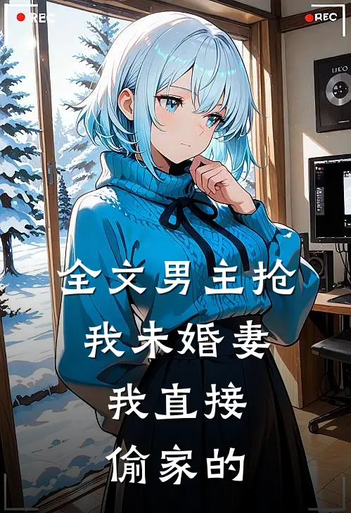 全文男主抢我未婚妻,我直接偷家的