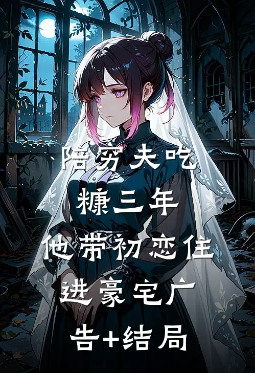 陪穷夫吃糠三年，他带初恋住进豪宅广告+结局