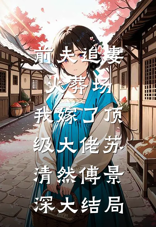 前夫追妻火葬场，我嫁了顶级大佬苏清然傅景深大结局