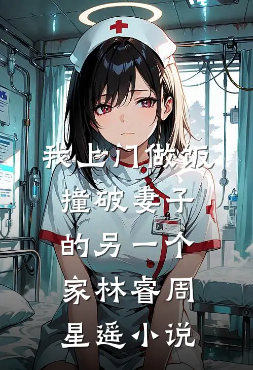 我上门做饭，撞破妻子的另一个家林睿周星遥小说