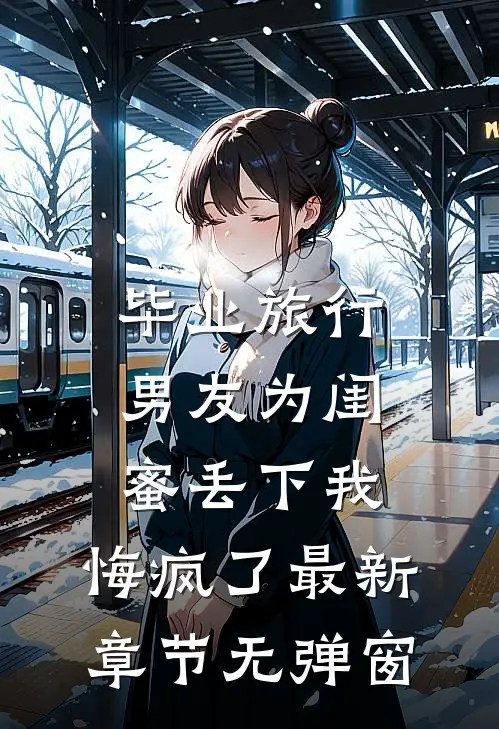 毕业旅行男友为闺蜜丢下我，悔疯了最新章节无弹窗