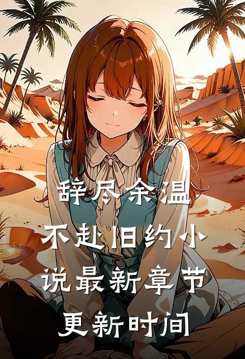 辞尽余温，不赴旧约小说最新章节更新时间