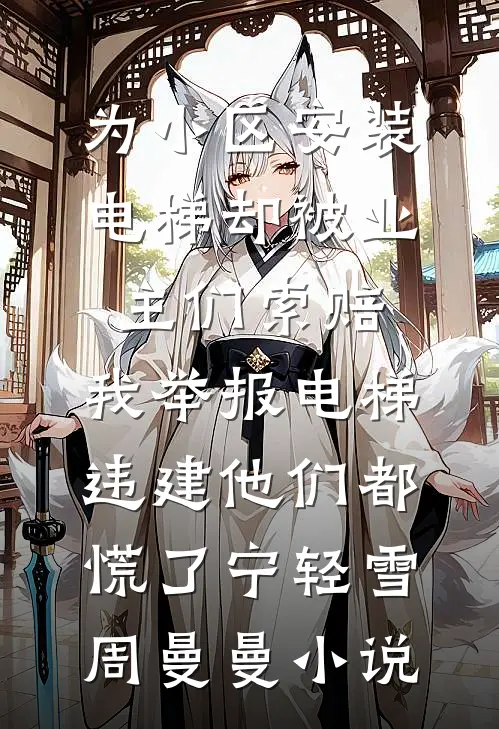 为小区安装电梯却被业主们索赔，我举报电梯违建他们都慌了宁轻雪周曼曼小说