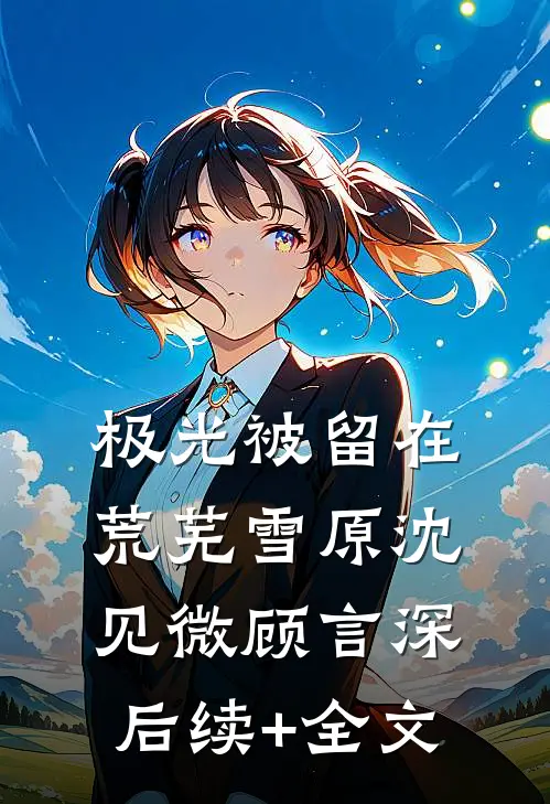 极光被留在荒芜雪原沈见微顾言深后续+全文