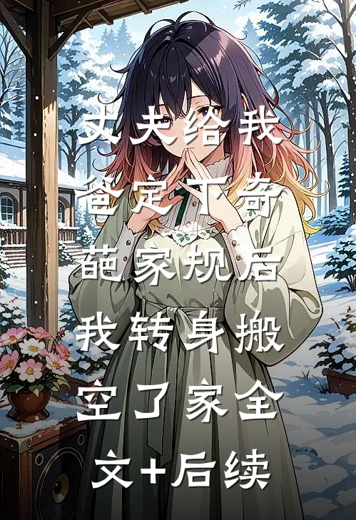丈夫给我爸定下奇葩家规后，我转身搬空了家全文+后续