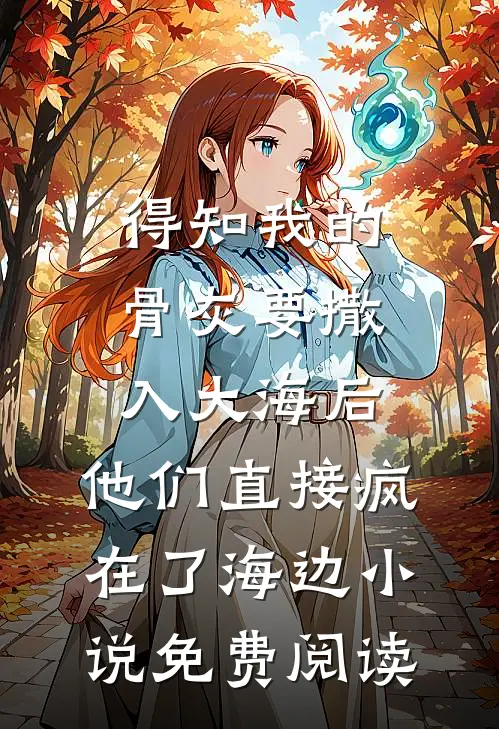 得知我的骨灰要撒入大海后，他们直接疯在了海边小说免费阅读