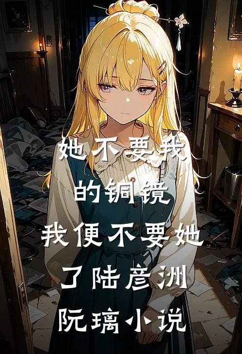 她不要我的铜镜，我便不要她了陆彦洲阮璃小说