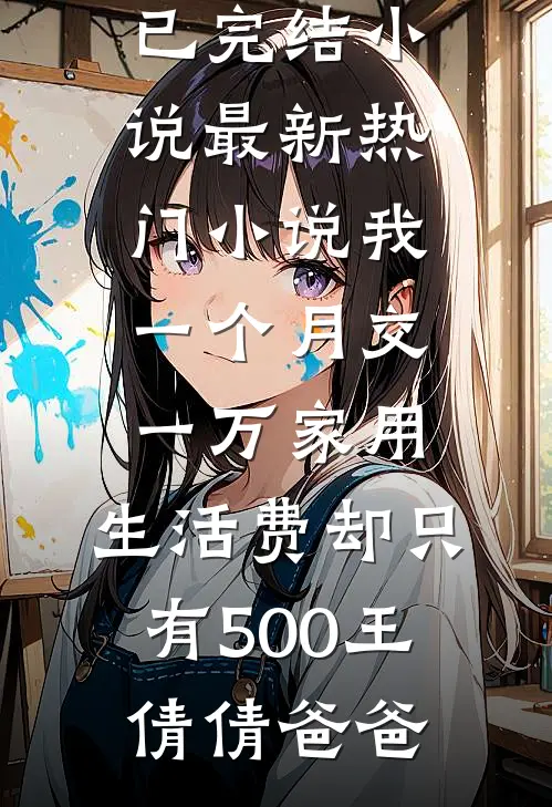 我一个月交一万家用，生活费却只有500王倩倩爸爸已完结小说_最新热门小说我一个月交一万家用，生活费却只有500(王倩倩爸爸)