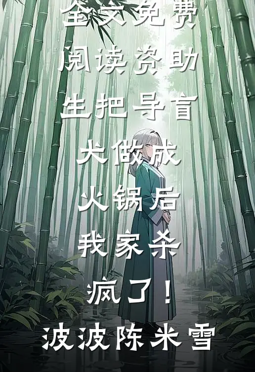 资助生把导盲犬做成火锅后，我家杀疯了！波波陈米雪完结版小说阅读_全文免费阅读资助生把导盲犬做成火锅后，我家杀疯了！(波波陈米雪)