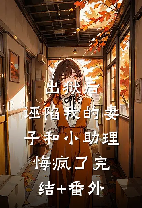 出狱后，诬陷我的妻子和小助理悔疯了完结+番外
