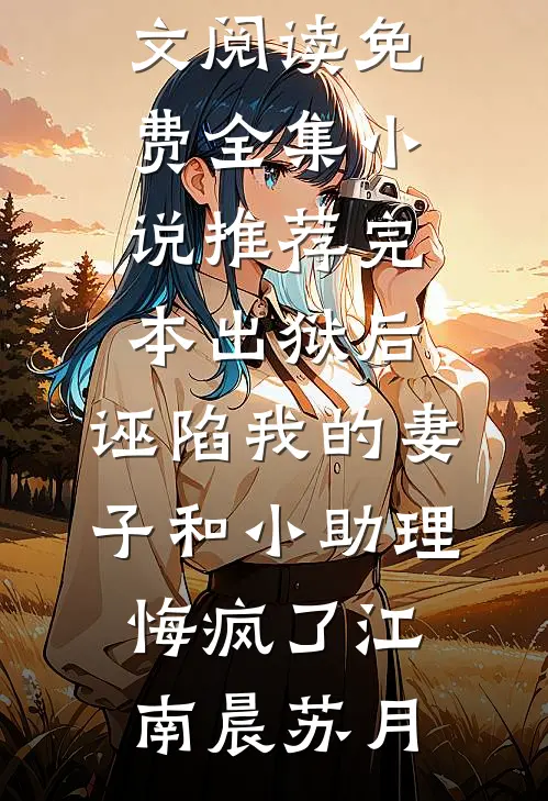 出狱后，诬陷我的妻子和小助理悔疯了江南晨苏月全文阅读免费全集_小说推荐完本出狱后，诬陷我的妻子和小助理悔疯了江南晨苏月