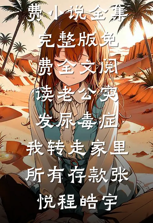 老公突发尿毒症，我转走家里所有存款(张悦程皓宇)免费小说全集_完整版免费全文阅读老公突发尿毒症，我转走家里所有存款张悦程皓宇