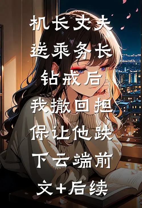机长丈夫送乘务长钻戒后，我撤回担保让他跌下云端前文+后续