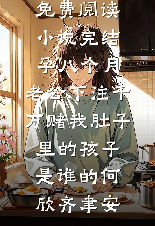 孕八个月，老公下注千万赌我肚子里的孩子是谁的何欣齐聿安无弹窗免费阅读_小说完结孕八个月，老公下注千万赌我肚子里的孩子是谁的(何欣齐聿安)