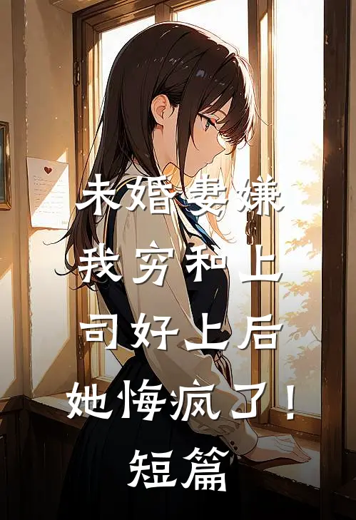 未婚妻嫌我穷和上司好上后，她悔疯了！短篇