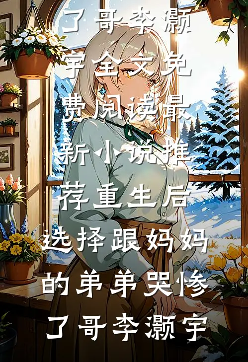 重生后，选择跟妈妈的弟弟哭惨了哥李灏宇全文免费阅读_最新小说推荐重生后，选择跟妈妈的弟弟哭惨了哥李灏宇