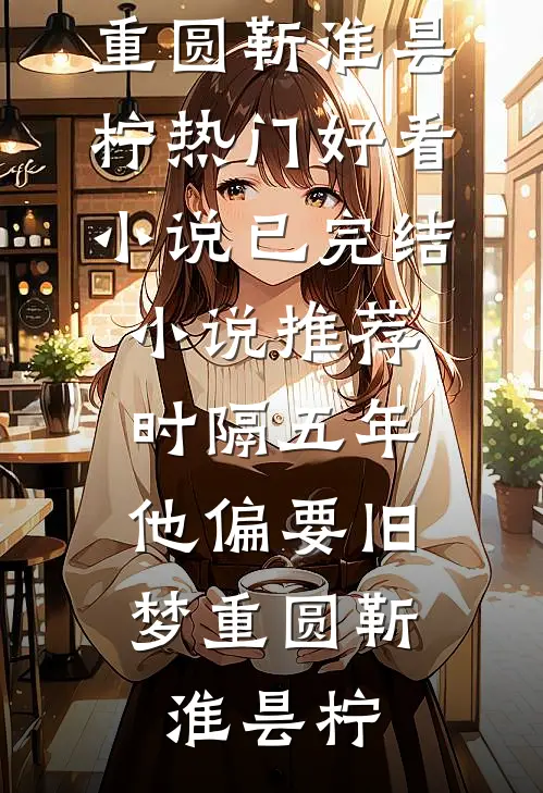 时隔五年，他偏要旧梦重圆靳淮昙柠热门好看小说_已完结小说推荐时隔五年，他偏要旧梦重圆(靳淮昙柠)