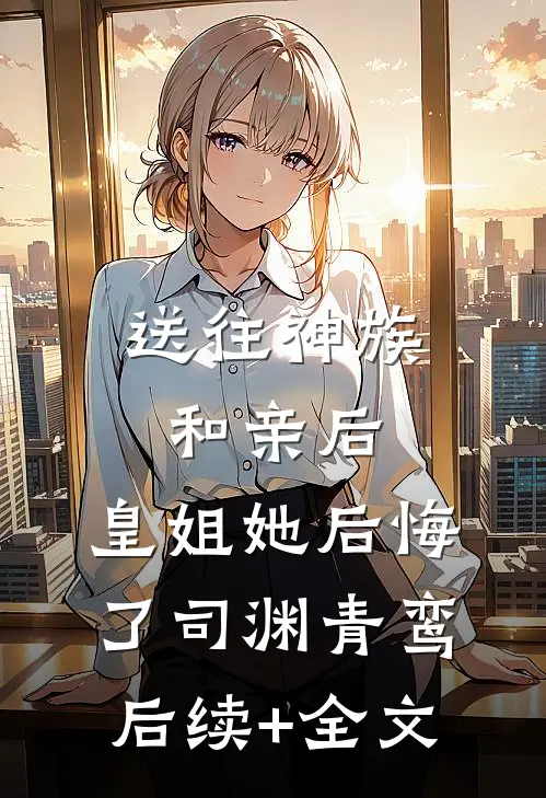 送往神族和亲后，皇姐她后悔了司渊青鸾后续+全文