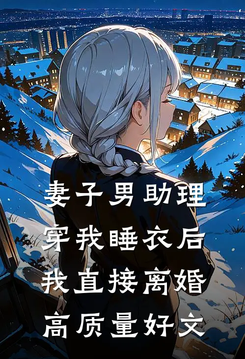 妻子男助理穿我睡衣后，我直接离婚高质量好文