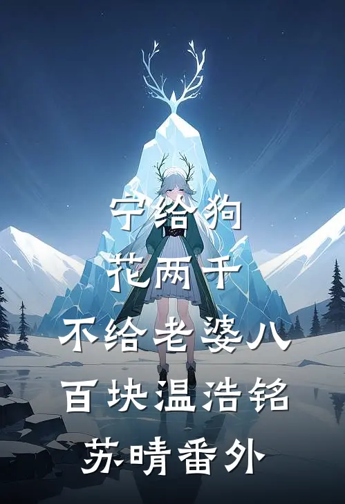 宁给狗花两千，不给老婆八百块温浩铭苏晴番外