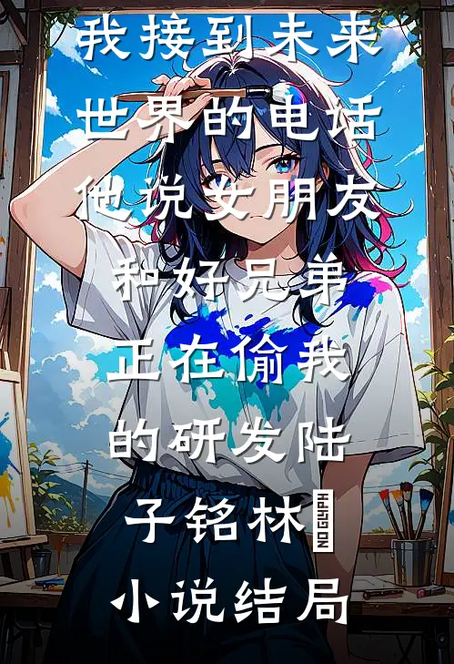 我接到未来世界的电话，他说女朋友和好兄弟正在偷我的研发陆子铭林玥小说结局