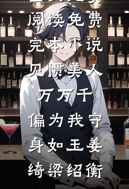见惯美人万万千，偏为我守身如玉姜绮梁绍衡全文免费阅读_免费完本小说见惯美人万万千，偏为我守身如玉(姜绮梁绍衡)