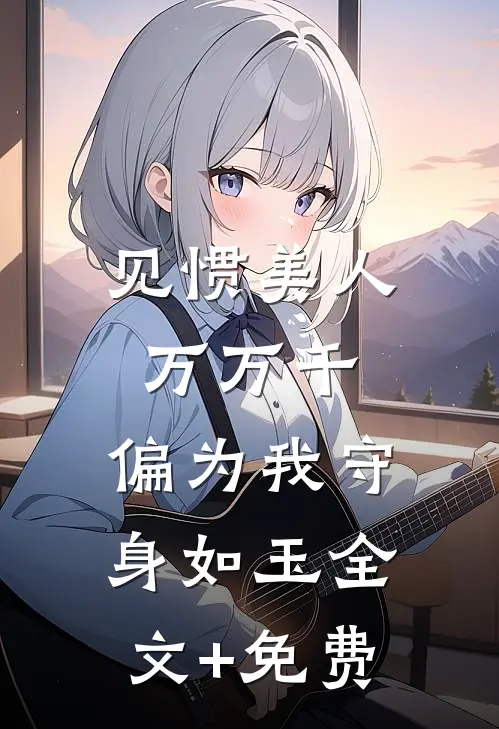 见惯美人万万千，偏为我守身如玉全文+免费