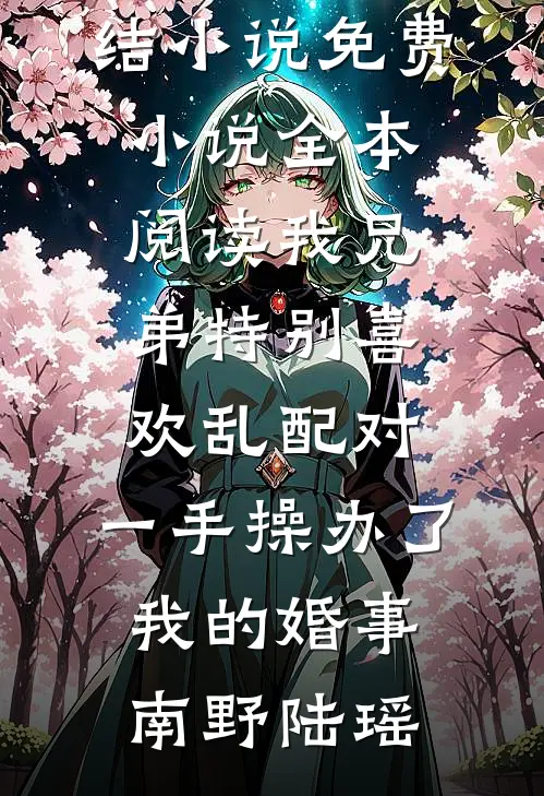 我兄弟特别喜欢乱配对，一手操办了我的婚事南野陆瑶已完结小说_免费小说全本阅读我兄弟特别喜欢乱配对，一手操办了我的婚事(南野陆瑶)