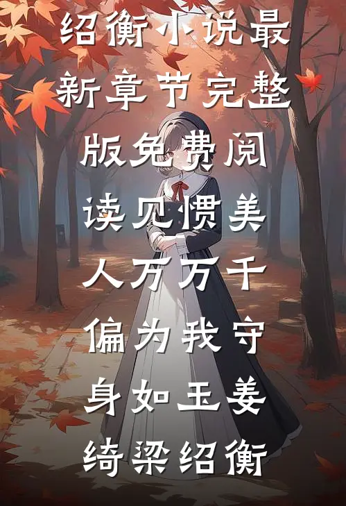 见惯美人万万千，偏为我守身如玉(姜绮梁绍衡)小说最新章节_完整版免费阅读见惯美人万万千，偏为我守身如玉(姜绮梁绍衡)