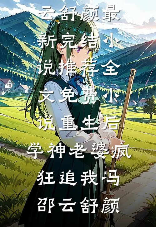 重生后，学神老婆疯狂追我(冯邵云舒颜)最新完结小说推荐_全文免费小说重生后，学神老婆疯狂追我(冯邵云舒颜)
