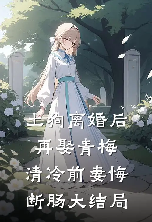 土狗离婚后再娶青梅，清冷前妻悔断肠大结局