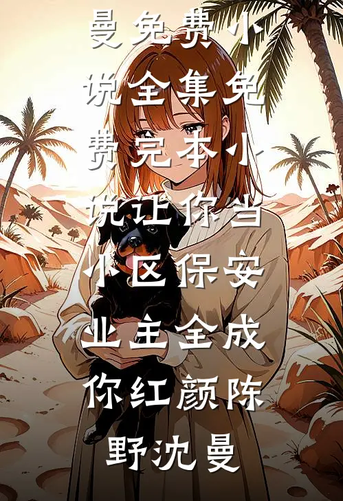 让你当小区保安，业主全成你红颜(陈野沈曼)免费小说全集_免费完本小说让你当小区保安，业主全成你红颜(陈野沈曼)
