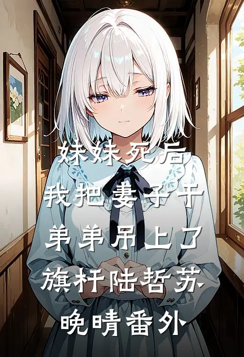 妹妹死后，我把妻子干弟弟吊上了旗杆陆哲苏晚晴番外