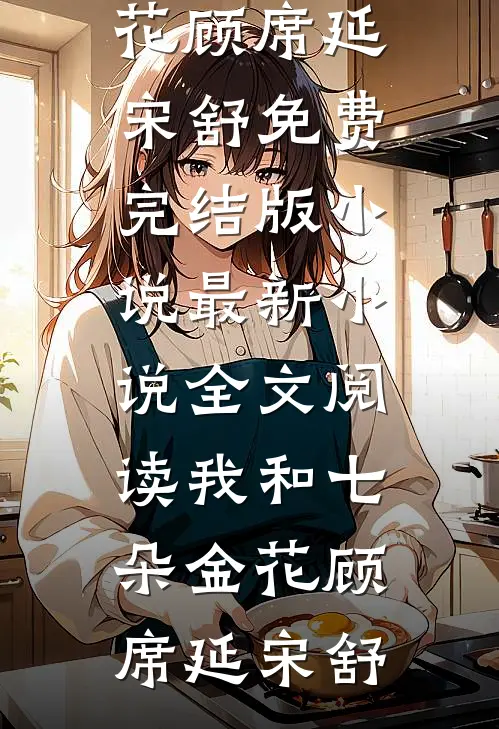 我和七朵金花顾席延宋舒免费完结版小说_最新小说全文阅读我和七朵金花(顾席延宋舒)