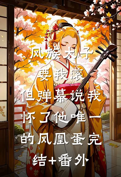凤族太子要我滚，但弹幕说我怀了他唯一的凤凰蛋完结+番外