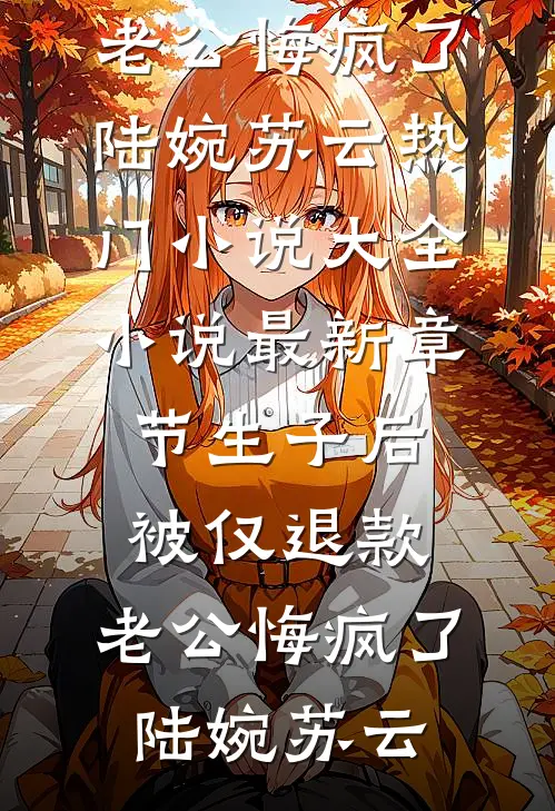 生子后被仅退款，老公悔疯了陆婉苏云热门小说大全_小说最新章节生子后被仅退款，老公悔疯了陆婉苏云