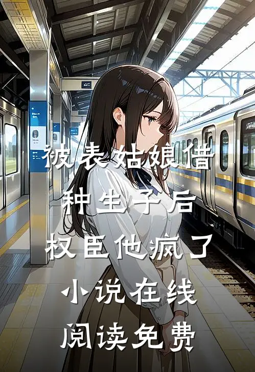 被表姑娘借种生子后，权臣他疯了小说在线阅读免费