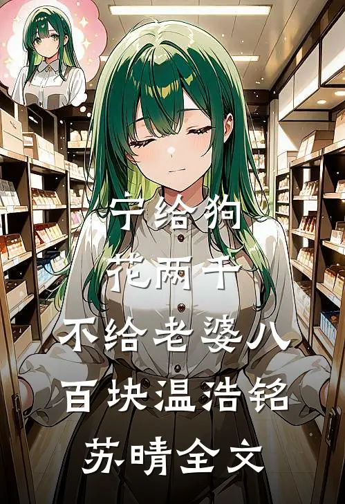 宁给狗花两千，不给老婆八百块温浩铭苏晴全文