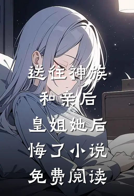 送往神族和亲后，皇姐她后悔了小说免费阅读