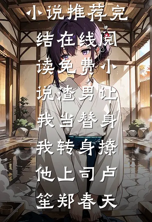 渣男让我当替身，我转身撩他上司卢笙郑春天好看的小说推荐完结_在线阅读免费小说渣男让我当替身，我转身撩他上司(卢笙郑春天)