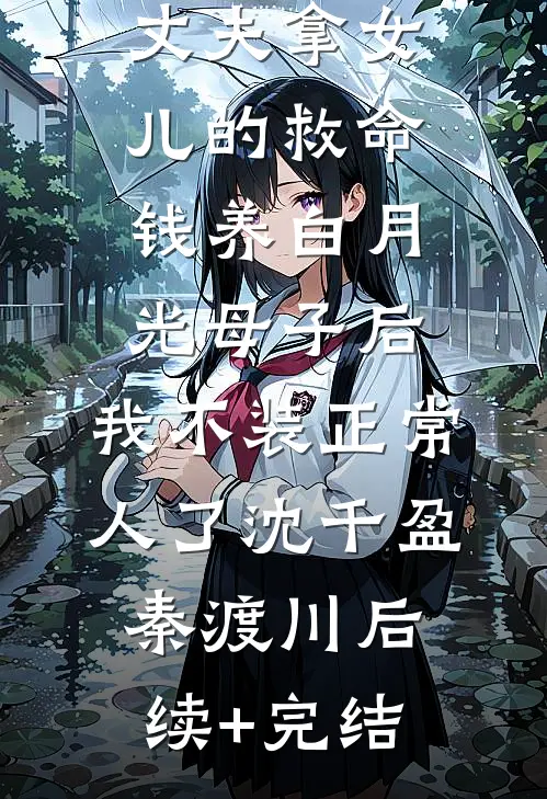 丈夫拿女儿的救命钱养白月光母子后，我不装正常人了沈千盈秦渡川后续+完结