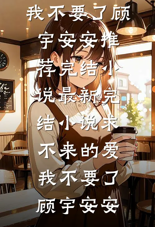 求不来的爱，我不要了(顾宇安安)推荐完结小说_最新完结小说求不来的爱，我不要了顾宇安安